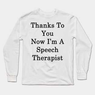 Thanks To You Now I'm A Speech Therapist Long Sleeve T-Shirt